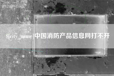 德阳中国消防产品信息网打不开