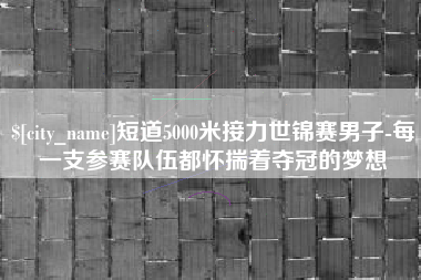 德阳短道5000米接力世锦赛男子-每一支参赛队伍都怀揣着夺冠的梦想