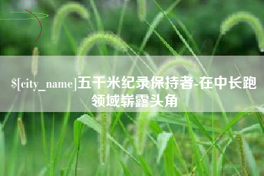 德阳五千米纪录保持者-在中长跑领域崭露头角