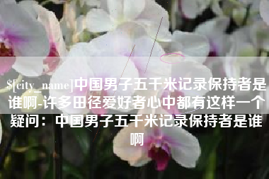 德阳中国男子五千米记录保持者是谁啊-许多田径爱好者心中都有这样一个疑问：中国男子五千米记录保持者是谁啊