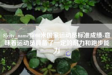 德阳5000米国家运动员标准成绩-意味着运动员具备了一定的耐力和跑步能力