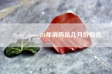 德阳21年消防员几月份报名