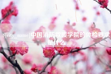 德阳中国消防救援学院的体检要求是什么