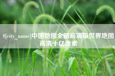 德阳中国地图全图高清版世界地图高清十亿像素