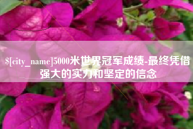 德阳5000米世界冠军成绩-最终凭借强大的实力和坚定的信念