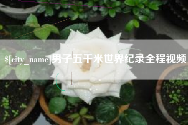 德阳男子五千米世界纪录全程视频