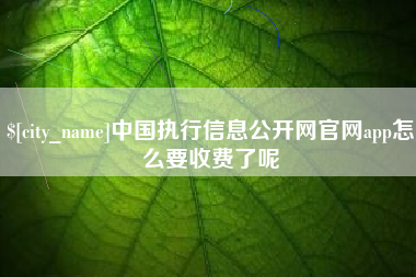 德阳中国执行信息公开网官网app怎么要收费了呢