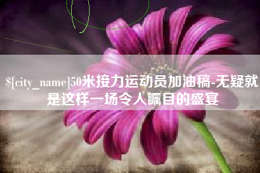 德阳50米接力运动员加油稿-无疑就是这样一场令人瞩目的盛宴