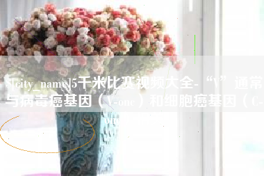 德阳5千米比赛视频大全-“V”通常与病毒癌基因（V-onc）和细胞癌基因（C-onc）相关
