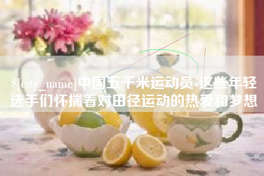 德阳中国五千米运动员-这些年轻选手们怀揣着对田径运动的热爱和梦想