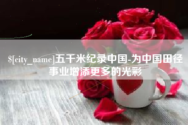 德阳五千米纪录中国-为中国田径事业增添更多的光彩
