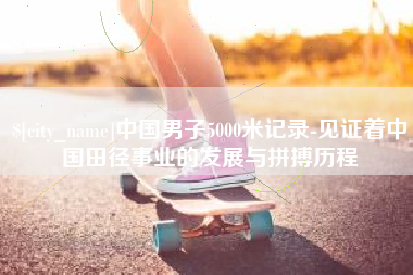 德阳中国男子5000米记录-见证着中国田径事业的发展与拼搏历程