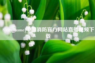 德阳中国消防官方网站直播视频下载