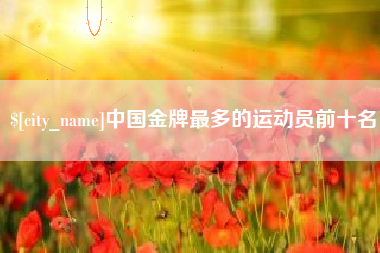 德阳中国金牌最多的运动员前十名