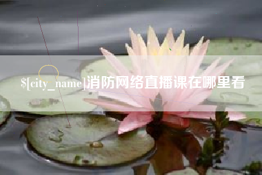 德阳消防网络直播课在哪里看