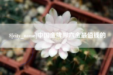 德阳中国金牌哪六金最值钱的