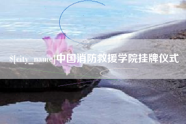 德阳中国消防救援学院挂牌仪式