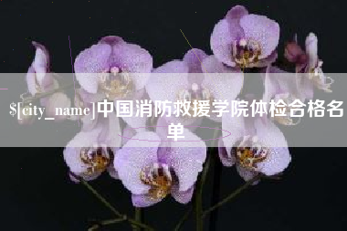 德阳中国消防救援学院体检合格名单