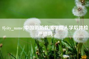 德阳中国消防救援学院入学后体检严格吗