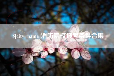 德阳消防院校报考条件合集