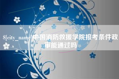 德阳中国消防救援学院报考条件政审能通过吗